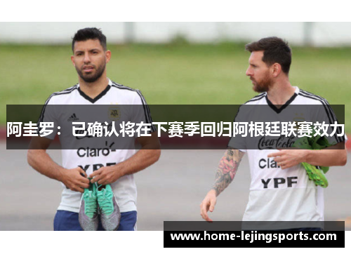 阿圭罗：已确认将在下赛季回归阿根廷联赛效力
