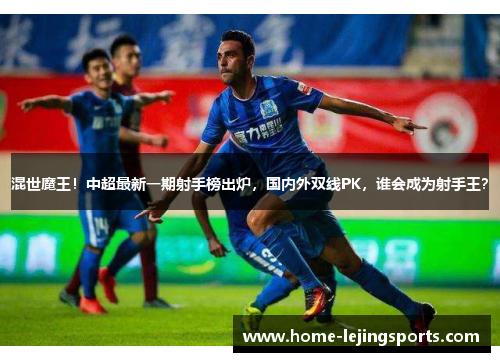 混世魔王！中超最新一期射手榜出炉，国内外双线PK，谁会成为射手王？