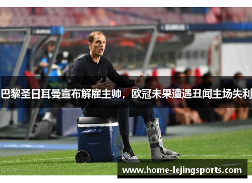 巴黎圣日耳曼宣布解雇主帅，欧冠未果遭遇丑闻主场失利